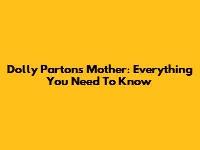 Dolly Parton's Mother: Everything You Need To Know
