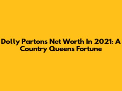 Dolly Parton's Net Worth In 2021: A Country Queen's Fortune