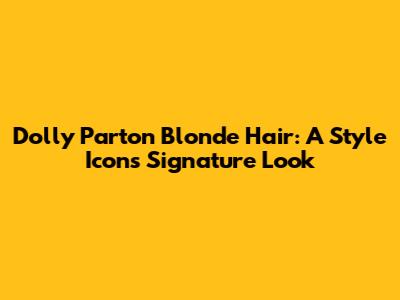 Dolly Parton Blonde Hair: A Style Icon's Signature Look