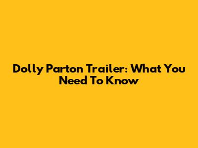 Dolly Parton Trailer: What You Need To Know