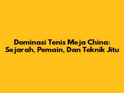 Dominasi Tenis Meja China: Sejarah, Pemain, Dan Teknik Jitu
