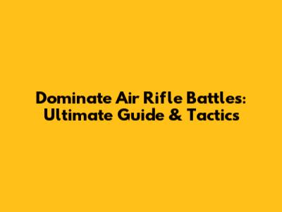 Dominate Air Rifle Battles: Ultimate Guide & Tactics