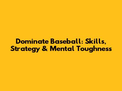 Dominate Baseball: Skills, Strategy & Mental Toughness