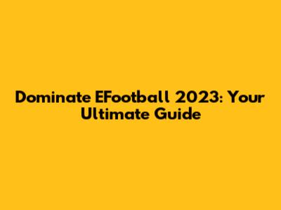 Dominate EFootball 2023: Your Ultimate Guide