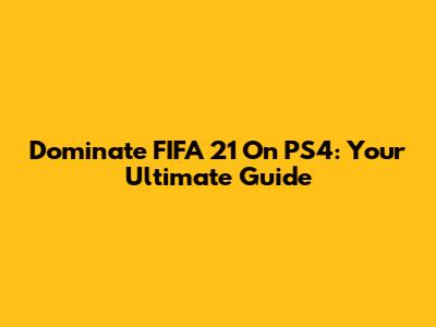 Dominate FIFA 21 On PS4: Your Ultimate Guide