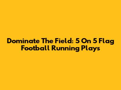 Dominate The Field: 5 On 5 Flag Football Running Plays
