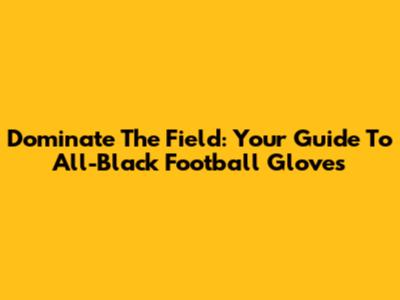 Dominate The Field: Your Guide To All-Black Football Gloves