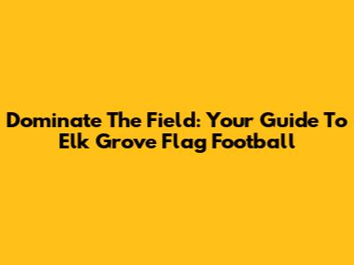 Dominate The Field: Your Guide To Elk Grove Flag Football