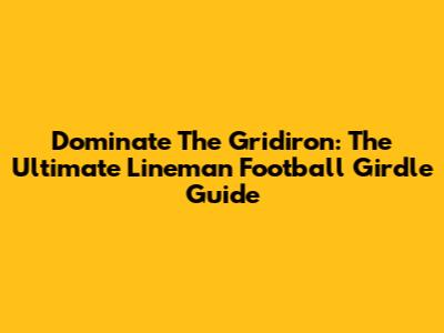 Dominate The Gridiron: The Ultimate Lineman Football Girdle Guide