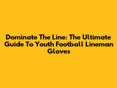 Dominate The Line: The Ultimate Guide To Youth Football Lineman Gloves