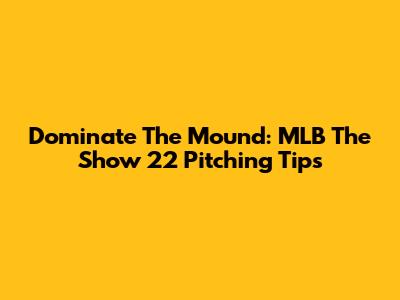 Dominate The Mound: MLB The Show 22 Pitching Tips