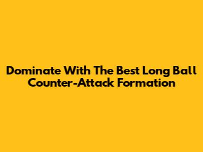 Dominate With The Best Long Ball Counter-Attack Formation