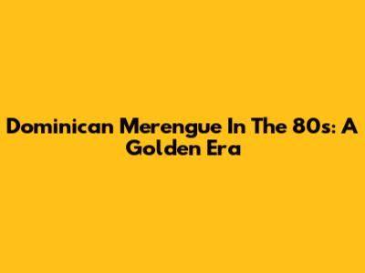 Dominican Merengue In The 80s: A Golden Era