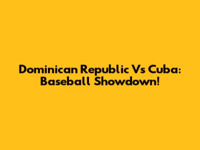 Dominican Republic Vs Cuba: Baseball Showdown!