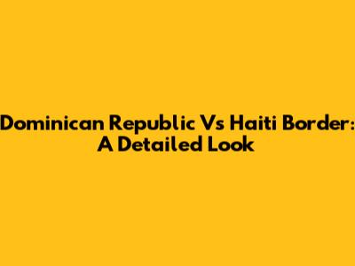 Dominican Republic Vs Haiti Border: A Detailed Look