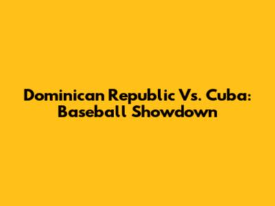 Dominican Republic Vs. Cuba: Baseball Showdown