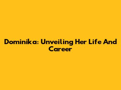 Dominika: Unveiling Her Life And Career