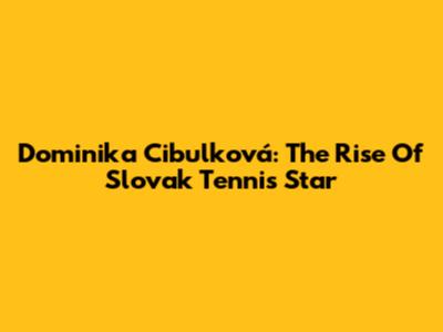 Dominika Cibulková: The Rise Of Slovak Tennis Star