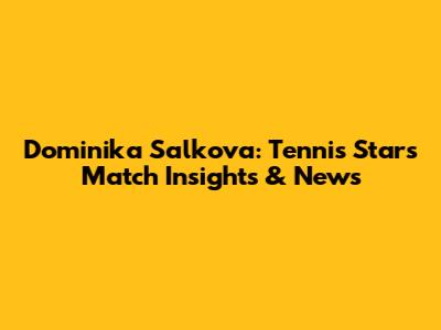 Dominika Salkova: Tennis Star's Match Insights & News