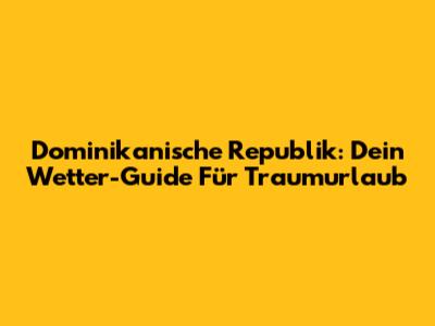 Dominikanische Republik: Dein Wetter-Guide Für Traumurlaub