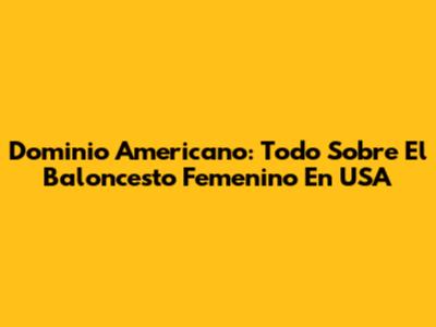 Dominio Americano: Todo Sobre El Baloncesto Femenino En USA