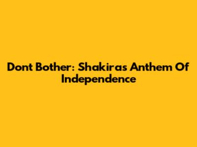 Don't Bother: Shakira's Anthem Of Independence