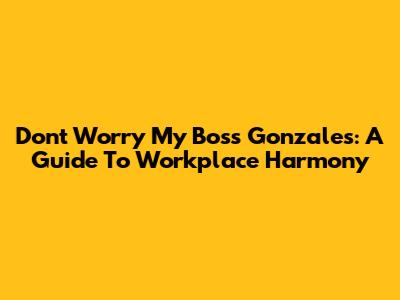 Don't Worry My Boss Gonzales: A Guide To Workplace Harmony