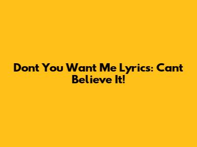 Don't You Want Me Lyrics: Can't Believe It!