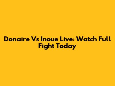 Donaire Vs Inoue Live: Watch Full Fight Today