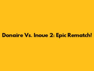 Donaire Vs. Inoue 2: Epic Rematch!