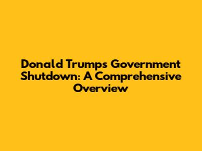 Donald Trump's Government Shutdown: A Comprehensive Overview
