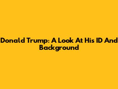 Donald Trump: A Look At His ID And Background