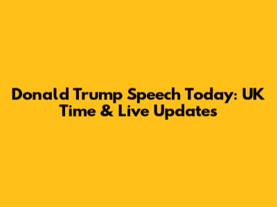 Donald Trump Speech Today: UK Time & Live Updates