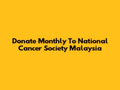 Donate Monthly To National Cancer Society Malaysia
