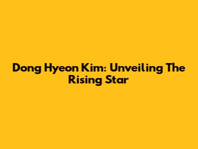 Dong Hyeon Kim: Unveiling The Rising Star