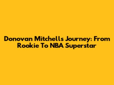 Donovan Mitchell's Journey: From Rookie To NBA Superstar