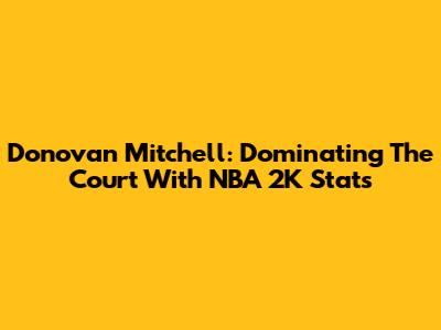 Donovan Mitchell: Dominating The Court With NBA 2K Stats