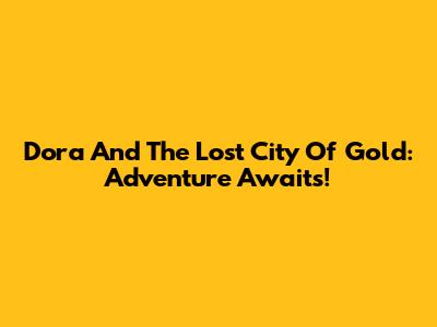 Dora And The Lost City Of Gold: Adventure Awaits!