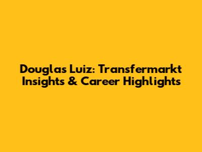 Douglas Luiz: Transfermarkt Insights & Career Highlights