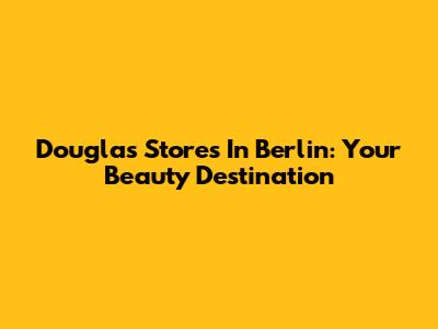 Douglas Stores In Berlin: Your Beauty Destination