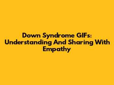 Down Syndrome GIFs: Understanding And Sharing With Empathy