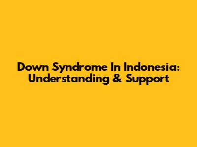 Down Syndrome In Indonesia: Understanding & Support