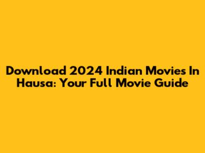 Download 2024 Indian Movies In Hausa: Your Full Movie Guide