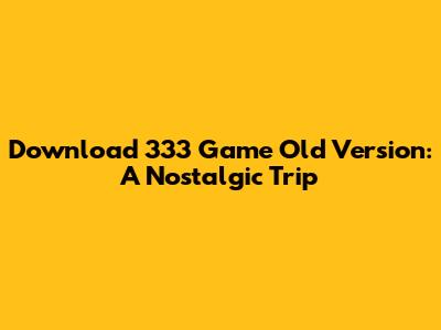 Download 333 Game Old Version: A Nostalgic Trip