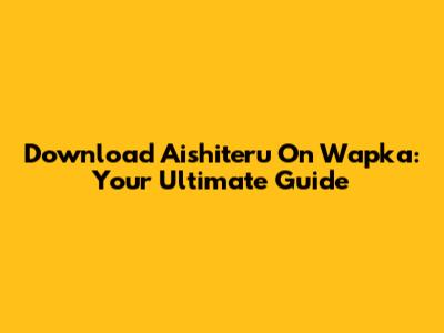 Download Aishiteru On Wapka: Your Ultimate Guide