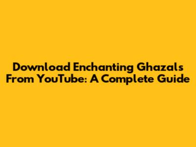 Download Enchanting Ghazals From YouTube: A Complete Guide