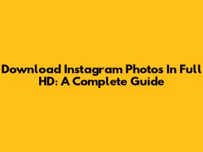 Download Instagram Photos In Full HD: A Complete Guide