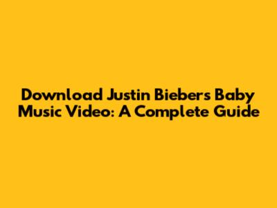 Download Justin Bieber's Baby Music Video: A Complete Guide