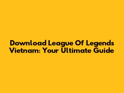 Download League Of Legends Vietnam: Your Ultimate Guide