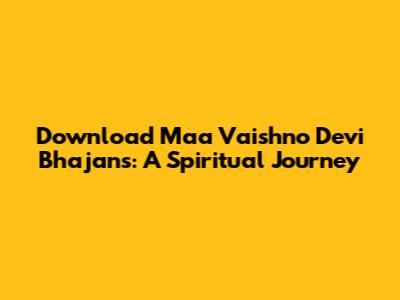 Download Maa Vaishno Devi Bhajans: A Spiritual Journey